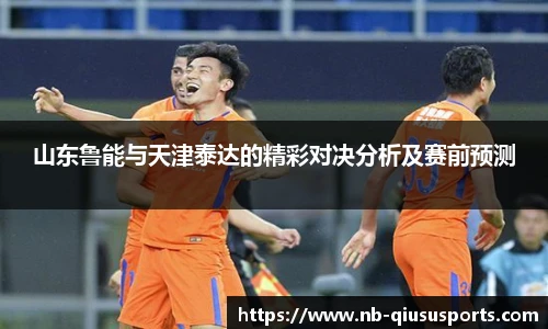 山东鲁能与天津泰达的精彩对决分析及赛前预测