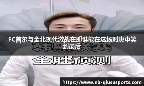 FC首尔与全北现代激战在即谁能在这场对决中笑到最后