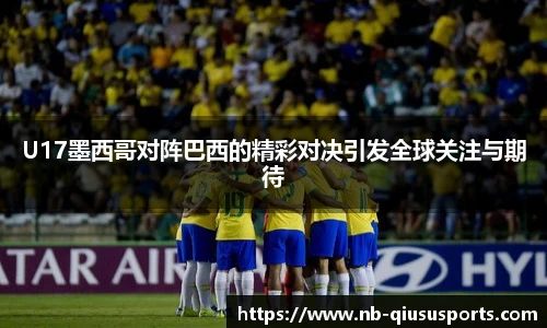 U17墨西哥对阵巴西的精彩对决引发全球关注与期待