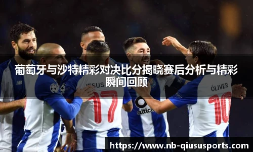 葡萄牙与沙特精彩对决比分揭晓赛后分析与精彩瞬间回顾