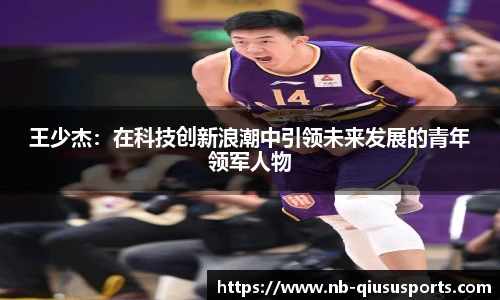 王少杰：在科技创新浪潮中引领未来发展的青年领军人物