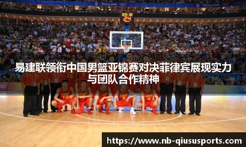 易建联领衔中国男篮亚锦赛对决菲律宾展现实力与团队合作精神