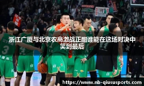 浙江广厦与北京农商激战正酣谁能在这场对决中笑到最后