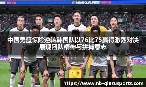 中国男篮惊险逆转韩国队以76比75赢得激烈对决展现团队精神与拼搏意志