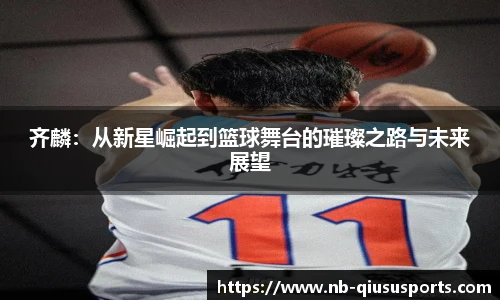 齐麟：从新星崛起到篮球舞台的璀璨之路与未来展望