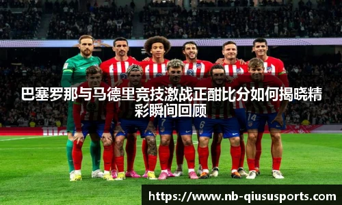 巴塞罗那与马德里竞技激战正酣比分如何揭晓精彩瞬间回顾